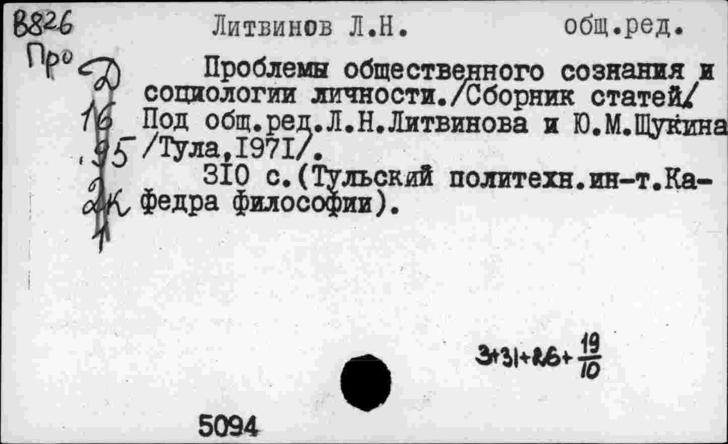 ﻿Литвинов Л.Н.	общ.ред.
Проблемы общественного сознания и социологии личности./Сборник статей/ Под общ.ред.Л.Н.Литвинова и Ю.М.Щуйина /Тула,1971/.
310 с.(Тульский политехи.ин-т.Кафедра философии).

5094